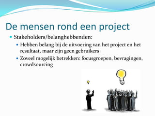 De mensen rond een project
 Stakeholders/belanghebbenden:
    Hebben belang bij de uitvoering van het project en het
     resultaat, maar zijn geen gebruikers
    Zoveel mogelijk betrekken: focusgroepen, bevragingen,
     crowdsourcing
 