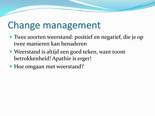 Change management
 Twee soorten weerstand: positief en negatief, die je op
  twee manieren kan benaderen
 Weerstand is altijd een goed teken, want toont
  betrokkenheid! Apathie is erger!
 Hoe omgaan met weerstand?
 