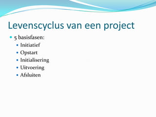 Levenscyclus van een project
 5 basisfasen:
    Initiatief
    Opstart
    Initialisering
    Uitvoering
    Afsluiten
 