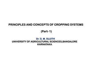 PRINCIPLES AND CONCEPTS OF CROPPING SYSTEMS
(Part- 1)
Dr. G. M. SUJITH
UNIVERSITY OF AGRICULTURAL SCIENCES,BANGALORE
KARNATAKA
 