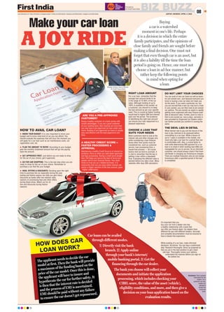 Make your car loan
A JOY RIDE
Buying
a car is a watershed
moment in one’s life. Perhaps
it is a decision in which the entire
family participates, and the opinions of
close family and friends are sought before
making a final decision. One must not
forget that even though car is an asset, but
it is also a liability till the time the loan
period is going on. Hence, one must not
choose a loan in ad-hoc manner, but
rather keep the following points
in mind when opting for
a loan.
RIGHT LOAN AMOUNT
For a car loan, remember that the
average loan amount tends to be
in the range of 75-85% of the car
value. Although funding of up to
100% is available in the market, as
a customer, you should try to keep
the loan amount as per your specific
need. This is crucial as higher funding
would lead to higher EMI and interest
paid over the period. The prudence
of identifying the right loan amount
can ensure your loan repayment is a
pleasant experience.
CHOOSE A LOAN THAT
SUITS YOUR NEEDS
Most customers tend to look at the
interest rate and other charges only
while considering a loan financer.
Some other finer points must be
considered too, such as customer
service, loan processing time, a
hassle-free process — all crucial
factors that we tend to overlook. It
is vital to remember that the key is
getting a loan within a stipulated
time. Evaluating the different rates is
advised before you take a loan. Many
websites offer easy EMI calculators.
DO NOT LIMIT YOUR CHOICES
You can avail of new car loans as well as loans
for pre-owned cars. Just because everyone you
know is buying a new car does not mean you
do the same. If you want a particular car, but
you are worried that a new car may burn a hole
in your pocket, you can then look at pre-owned
car options. The pre-owned car space is rapidly
getting more organised with easy finance avail-
able at attractive rates. Further, point to note is
that in pre-owned car, now-a-days, warranty is
also provided by Organized Car Dealers which
can further provide you comfort in owning the
same.
THE DEVIL LIES IN DETAIL
What interest rate to pay and the tenure of the
loan is key metrices to be assessed before
committing to a car loan. While a tenure of
up to 7 years is available in the market, one
must only take a car loan for a period that one
is comfortable with. Also, a crucial factor to
note while determining EMI payment for a car
loan is to check if other existing loan EMIs are
manageable for you to service. As an informed
customer, one should always check if the finan-
cier/lender is charging any foreclosure charges.
There are multiple financiers who do not charge
foreclosure after a specified period of the loan
is completed.
ARE YOU A PRE-APPROVED
CUSTOMER?
Being a healthy customer of a bank comes with
certain advantages. If you are a good customer
of your existing bank, then chances are more that
you may have a pre-approved car loan under your
name. Availing of pre-approved car loans is usually
easy and efficient with the least paperwork and
time.
A HEALTHY CREDIT SCORE =
FASTER PROCESSING 
APPROVAL
Maintaining a healthy Credit Score is of utmost im-
portance; more so when you seek faster approvals
and loan processing. Having a credit score greater
than 750 helps you secure the best of terms and
speaks well of your financial fitness. Your bank
tends to trust you as a reliable borrower. It is
noteworthy that one can enjoy better interest rate
and/or a higher sanction of the loan amount, given
higher credit score.
It’s important that you
buy your car from a dealer who has
a healthy relationship with a bank that
can offer you finance deals. Car dealers have
different tie-ups with different lenders. Accurate
and complete documentation must be ensured to
have a hassle-free experience.
While availing of a car loan, make informed
decisions. Scrutinize. You can bag a customized
deal. Research thoroughly. Show up prepared so
that you are in the best position to get a best-
rate loan. Thoroughly review your options,
understand the nuances before you sign on
the dotted line.
The applicant needs to decide the car
model at first. Then the bank will provide
a maximum of the funding based on the
price of the car model. Once this is done,
the applicant will have to insure and
hypothecate the car for further safety. It
is then that the interest rate is decided
and the process of EMI is ascertained.
EMI should be paid without any failure
to ensure the car doesn’t get repossessed.
HOW TO AVAIL CAR LOAN?
 KNOW YOUR BUDGET: It is very important to know your
budget well to know what kind of car you can afford. You
should evaluate the expenses that will incur the moment you
will apply for a car loan such as car maintenance costs, car
registration cost, etc.
 PLAN THE AMOUNT TO REPAY: According to your budget,
plan the monthly instalment amount that will go into paying
back the amount.
 GET APPROVED FIRST: Just before you are ready to shop
for the car of your choice, get it approved.
 GO FOR CAR SHOPPING: This is the last step when you are
ready to shop for the car of your choice. Remember to
purchase a car that fits your budget.
 AVAIL OFFERS  DISCOUNTS: Deciding upon the right
time to purchase the car especially during the year
ending and festive season can help you gain heavy
discounts as banks offer low-interest rates,
waivers on processing fees and other offers
during these times. Watch out for of-
fers and discounts during festive
seasons.
Disclaimer: This is general
information for the
readers. For a
particular car loan,
readers are
advised to
contact the
concerned
bank.
HOW DOES CAR
LOAN WORK?
Car loans can be availed
through different modes.
1) Directly visit the bank
branch. 2) Apply online
through your bank’s internet/
mobile banking portal. 3) Get the
financing through the car dealer.
The bank you choose will collect your
documents and initiate the application
processing, which includes checking your
CIBIL score, the value of the asset (vehicle),
eligibility conditions, and more, and then give a
decision on your loan application based on the
evaluation results.
BIZ BUZZ
JAIPUR | MONDAY, APRIL 4, 2022
08
www.firstindia.co.in I https://firstindia.co.in/epapers/jaipur I twitter.com/thefirstindia I facebook.com/thefirstindia I instagram.com/thefirstindia
Bhaskar Karkera, Head of Wheels,
AU Small Finance Bank
Promoted by
AU Small Finance Bank
 