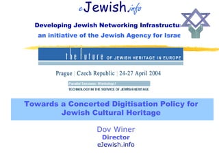 eJewish.info
  Developing Jewish Networking Infrastructures
   an initiative of the Jewish Agency for Israel




Towards a Concerted Digitisation Policy for
        Jewish Cultural Heritage

                     Dov Winer
                      Director
                     eJewish.info
 