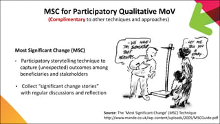 7th Capitalization Meeting
EU Land Governance Programme
MSC for Participatory Qualitative MoV
Most Significant Change (MSC)
• Participatory storytelling technique to
capture (unexpected) outcomes among
beneficiaries and stakeholders
• Collect “significant change stories”
with regular discussions and reflection
Source: The ‘Most Significant Change’ (MSC) Technique
http://www.mande.co.uk/wp-content/uploads/2005/MSCGuide.pdf
(Complimentary to other techniques and approaches)
 