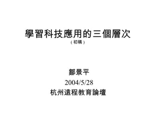 學習科技應用的三個層次 ( 初稿 ) 鄒景平 2004/5/28 杭州遠程教育論壇  