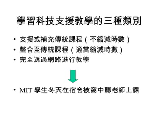 學習科技支援教學的三種類別 支援或補充傳統課程 （不縮減時數） 整合至 傳統課程 （適當縮減時數） 完全透過網路進行教學 MIT 學生冬天在宿舍被窩中聽老師上課 