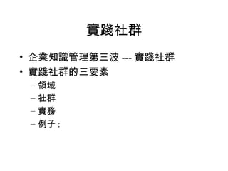 實踐社群 企業知識管理第三波 --- 實踐社群 實踐社群的三要素 領域 社群 實務 例子 :  