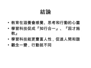 結論 教育在滋養會感覺、思考和行動的心靈 學習科技促成『知行合一』、『因才施教』 學習科技能更豐富人性 ,  促進人間和諧 觀念一變 ,  行動就不同 