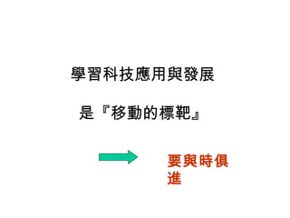 學習科技應用與發展 是『移動的標靶』 要與時俱進 