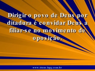 Dirigir o povo de Deus por ditadura é convidar Deus a filiar-se no movimento de oposição. www.4tons.hpg.com.br   