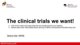 The clinical trials we want!
● How to find, select and shape trials that are actually good for your patients.
● Beware fake news- false beliefs others want you to fall for and essential information they omit.
Bettina Ryll MPNE
 