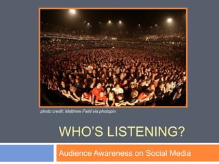 photo credit: Matthew Field via photopin




         WHO’S LISTENING?
         Audience Awareness on Social Media
 