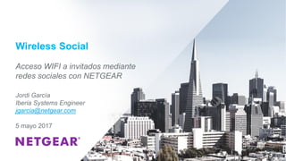 Wireless Social
Acceso WIFI a invitados mediante
redes sociales con NETGEAR
Jordi García
Iberia Systems Engineer
jgarcia@netgear.com
5 mayo 2017
 