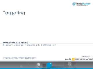 Targeting




Despina Stamkou
Product Manager Targeting & Optimisation




                                           04 May 2011
despina.stamkou@tradedoubler.com
 
