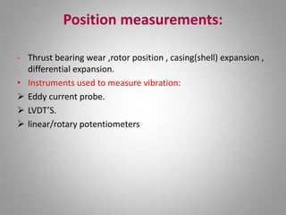 Position measurements:
• Thrust bearing wear ,rotor position , casing(shell) expansion ,
differential expansion.
• Instruments used to measure vibration:
 Eddy current probe.
 LVDT’S.
 linear/rotary potentiometers
 