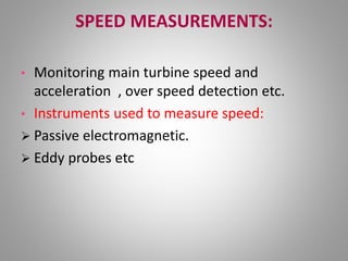 SPEED MEASUREMENTS:
• Monitoring main turbine speed and
acceleration , over speed detection etc.
• Instruments used to measure speed:
 Passive electromagnetic.
 Eddy probes etc
 