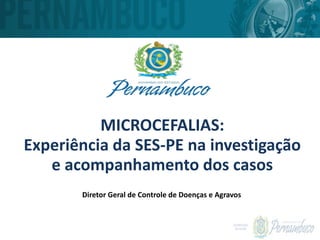 MAR/2015
MICROCEFALIAS:
Experiência da SES-PE na investigação
e acompanhamento dos casos
Diretor Geral de Controle de Doenças e Agravos
 