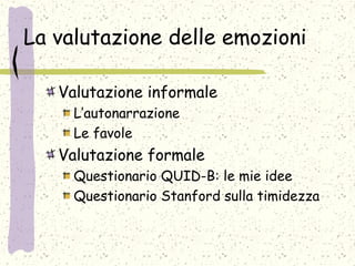 La valutazione delle emozioni
Valutazione informale
L’autonarrazione
Le favole
Valutazione formale
Questionario QUID-B: le mie idee
Questionario Stanford sulla timidezza
 