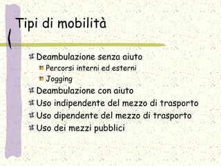 Tipi di mobilità
Deambulazione senza aiuto
Percorsi interni ed esterni
Jogging
Deambulazione con aiuto
Uso indipendente del mezzo di trasporto
Uso dipendente del mezzo di trasporto
Uso dei mezzi pubblici
 
