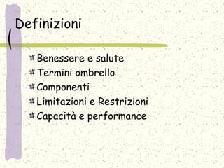 Definizioni
Benessere e salute
Termini ombrello
Componenti
Limitazioni e Restrizioni
Capacità e performance
 