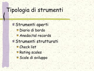 Tipologia di strumenti
Strumenti aperti
Diario di bordo
Anedoctal records
Strumenti strutturati
Check list
Rating scales
Scale di sviluppo
 