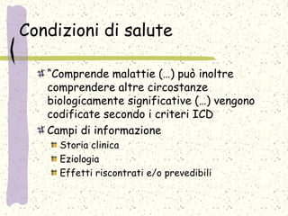Condizioni di salute
“Comprende malattie (…) può inoltre
comprendere altre circostanze
biologicamente significative (…) vengono
codificate secondo i criteri ICD
Campi di informazione
Storia clinica
Eziologia
Effetti riscontrati e/o prevedibili
 