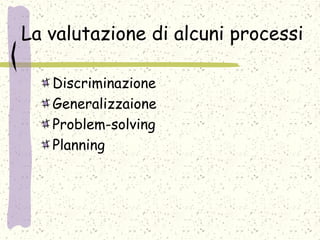 La valutazione di alcuni processi
Discriminazione
Generalizzaione
Problem-solving
Planning
 