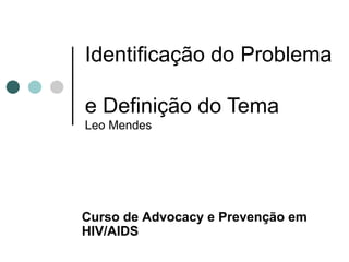 Identificação do Problema  e Definição do Tema Leo Mendes Curso de  Advocacy e Prevenção em HIV/AIDS 