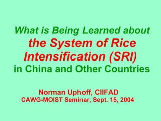What is Being Learned about   the System of Rice Intensification (SRI)  in China and Other Countries Norman Uphoff, CIIFAD CAWG-MOIST Seminar, Sept. 15, 2004   