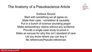 The Anatomy of a Pseudoscience Article
Dubious Source
Start with something we all agree on
State their case : correlation & causality
Put in a bunch of science sounding jargon
Make extraordinary claims without any evidence
Provide a single case study to prove it
Make an excuse for why this isn’t standard of care
Let you know where you can buy it
No references/Pseudo-references
 