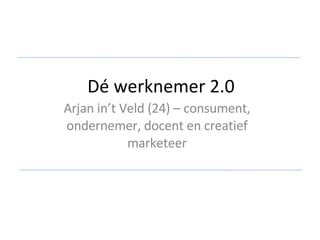 Dé werknemer 2.0 Arjan in’t Veld (24) – consument, ondernemer, docent en creatief marketeer 