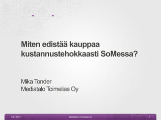 Miten edistää kauppaa
kustannustehokkaasti SoMessa?
MikaTonder
MediataloToimelias Oy
4.6. 2013 Mediatalo Toimelias Oy 1
 