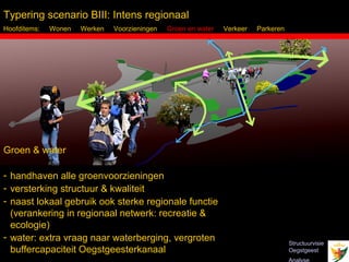 Typering scenario BIII: Intens regionaal
Hoofditems:   Wonen   Werken   Voorzieningen   Groen en water   Verkeer   Parkeren




Groen & water

- handhaven alle groenvoorzieningen
- versterking structuur & kwaliteit
- naast lokaal gebruik ook sterke regionale functie
  (verankering in regionaal netwerk: recreatie &
  ecologie)
- water: extra vraag naar waterberging, vergroten
                                                                                     Structuurvisie
  buffercapaciteit Oegstgeesterkanaal
  Inbo Adviseurs Stedenbouwkundigen Architecten                                      Oegstgeest
 