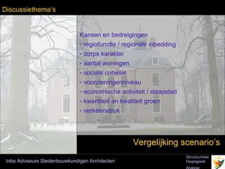 پܲٳ𳾲’s


                               Kansen en bedreigingen
                               - regiofunctie / regionale inbedding
                               - dorps karakter
                               - aantal woningen
                               - sociale cohesie
                               - voorzieningenniveau
                               - economische activiteit / slaapstad
                               - kwantiteit en kwaliteit groen
                               - verkeersdruk




                                                   Vergelijking scenario’s
                                                                      Structuurvisie
 Inbo Adviseurs Stedenbouwkundigen Architecten                        Oegstgeest
 