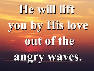 He will lift  you by His love out of the angry waves.  