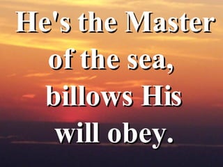 He's the Master  of the sea,  billows His will obey.  
