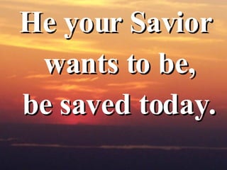 He your Savior wants to be, be saved today. 