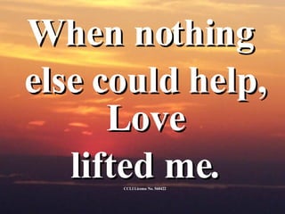 When nothing  else could help, Love  lifted me. CCLI License No. 560422 