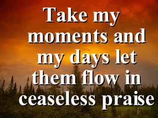 Take my moments and my days let them flow in ceaseless praise 