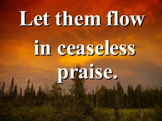Let them flow in ceaseless praise. 