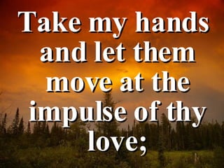 Take my hands and let them move at the impulse of thy love; 