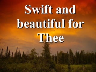 Swift and beautiful for Thee 