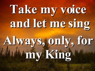 Take my voice and let me sing Always, only, for my King  