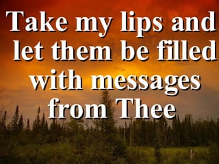 Take my lips and let them be filled with messages from Thee  
