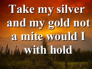 Take my silver and my gold not a mite would I with hold 