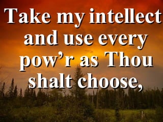 Take my intellect and use every pow’r as Thou shalt choose, 