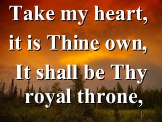 Take my heart,  it is Thine own,  It shall be Thy royal throne,  