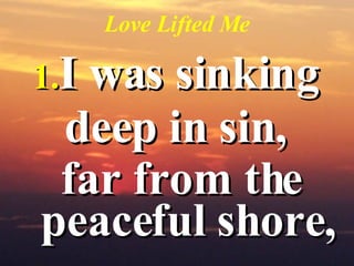 Love Lifted Me I was sinking  deep in sin,  far from the peaceful shore,   