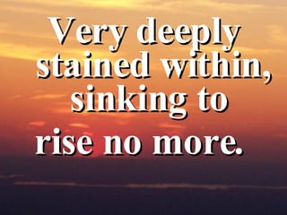 Very deeply stained within, sinking to  rise no more.  
