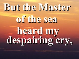 But the Master  of the sea  heard my despairing cry,   