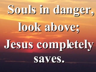<ul><li>Souls in danger, </li></ul><ul><li>look above;  </li></ul><ul><li>Jesus completely saves.  </li></ul>